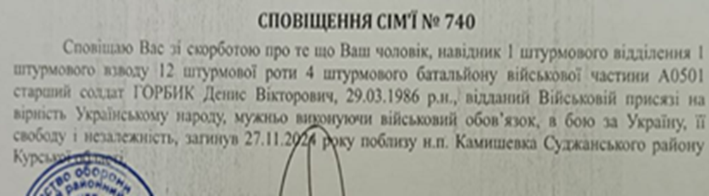 23 листопада 2024 року приблизно о 23.00 Денис зателефонував дружині і повідомив, що йде на бойове завдання. Це був останній дзвінок у його житті. Денис не повернувся з бойового завдання 27 листопада 2024 року. А оскільки його тіло залишилося на території, зайнятій ворогом, дружині було надіслано 02.12.2024 року Сповіщення № 398, що її чоловік зник безвісти в районі населеного пункту Камишевка Суджанського району. Вірогідніше за все, ворог поховав тіла загиблих, які залишилися на занятій ним території. 10.09.2025 до КУ «Запорізьке обласне бюро судово-медичної експертизи» Запорізької обласної ради з тимчасово окупованої території України було доставлено, відповідно до Порядку передачі та репатріації тіл (останків), тіла 50 осіб. 12.11.2025 року Судово-медичною експертизою було встановлено, що серед тіл невстановлених загиблих військовослужбовців було тіло Дениса. 02 грудня 2025 року дружина отримала Сповіщення, що її чоловік загинув 27 листопада 2024 року. Таким чином, майже через рік після загибелі на щиті повернувся на малу Батьківщину захисник – Горбик Денис Вікторович.